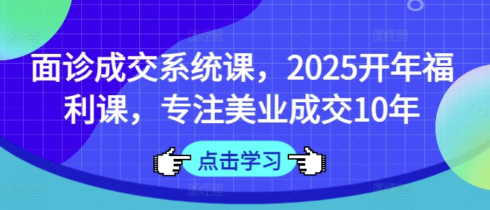面诊成交系统课，2025开年福利课，专注美业成交10年-乐码云集