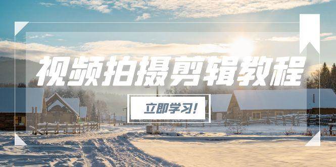 视频拍摄剪辑教程，从基础操作到进阶，爆款视频全流程生产术-乐码云集