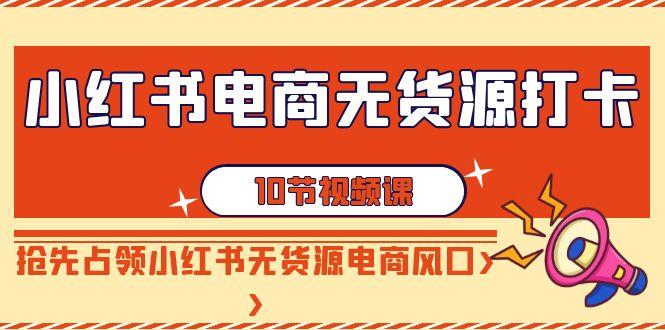 小红书电商-无货源打卡，抢先占领小红书无货源电商风口(10节课)-乐码云集
