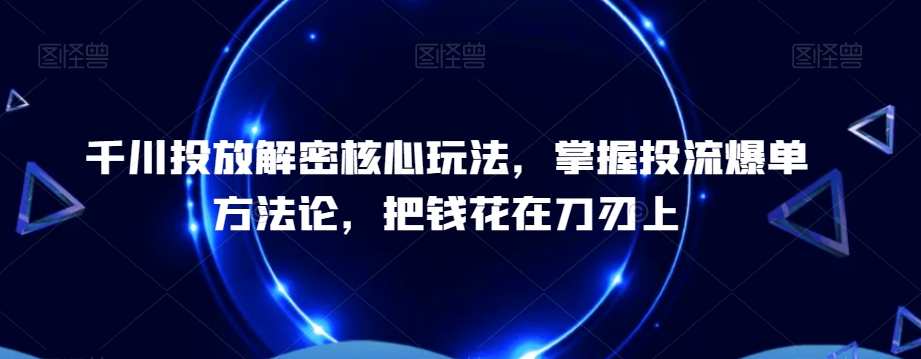 千川投放解密核心玩法，​掌握投流爆单方法论，把钱花在刀刃上-乐码云集