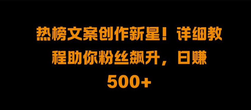 热榜文案创作新星!详细教程助你粉丝飙升，日入500+【揭秘】-乐码云集