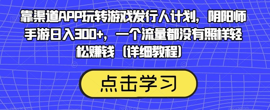 靠渠道APP玩转游戏发行人计划，阴阳师手游日入300+，一个流量都没有照样轻松赚钱（详细教程）-乐码云集