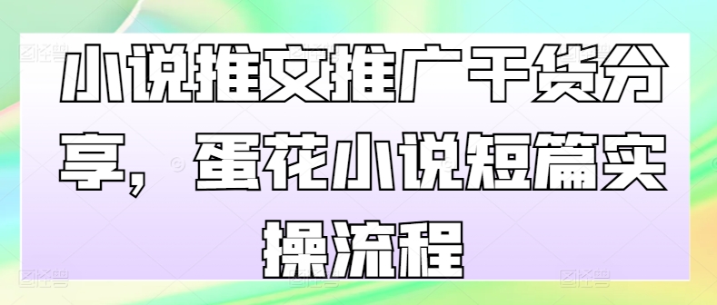 小说推文推广干货分享，蛋花小说短篇实操流程-乐码云集