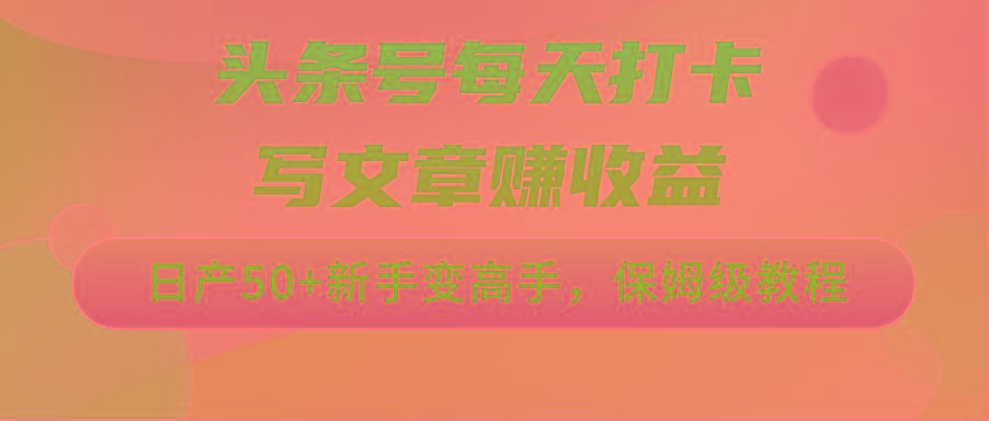 头条号每天打卡写文章赚收益，日产50+新手变高手，保姆级教程-乐码云集