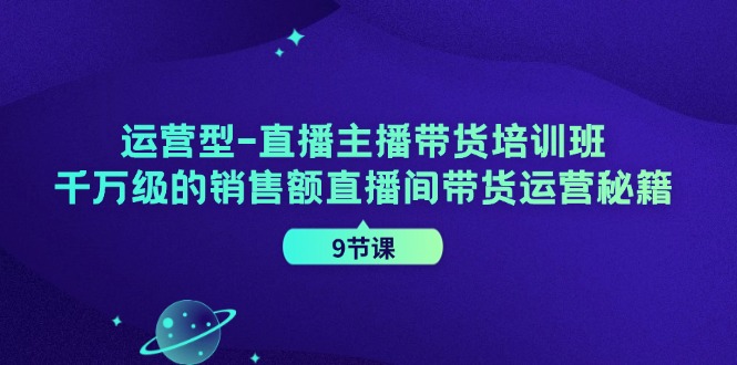 运营型直播主播带货培训班，千万级的销售额直播间带货运营秘籍(9节课)-乐码云集