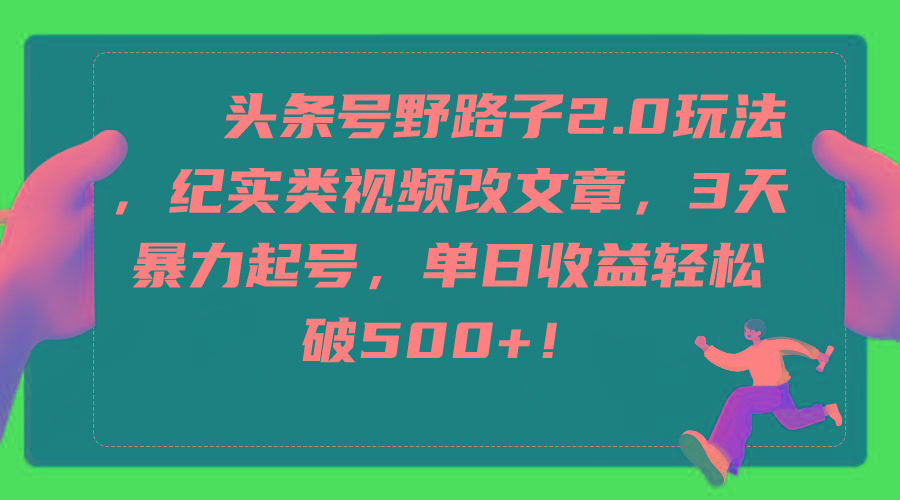 (9488期)头条号野路子2.0玩法，纪实类视频改文章，3天暴力起号，单日收益轻松破500+-乐码云集