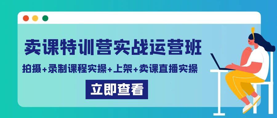 卖课特训营实战运营班：拍摄+录制课程实操+上架课程+卖课直播实操-乐码云集