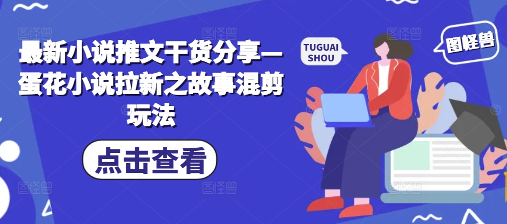 最新小说推文干货分享—蛋花小说拉新之故事混剪玩法-乐码云集