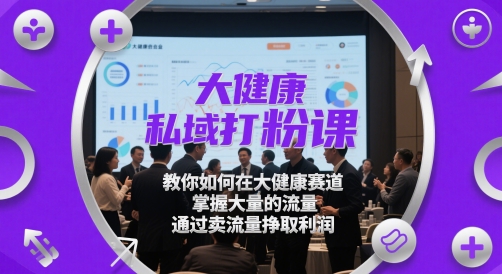 大健康私域打粉课，​教你如何在大健康赛道，掌握大量的流量，通过卖流量挣取利润-乐码云集