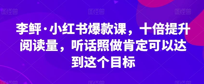 李鲆·小红书爆款课，十倍提升阅读量，听话照做肯定可以达到这个目标-乐码云集