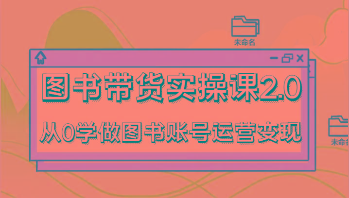 图书带货实操课2.0，从0学做图书账号运营变现，干货教程快速上手，高效起号涨粉-乐码云集