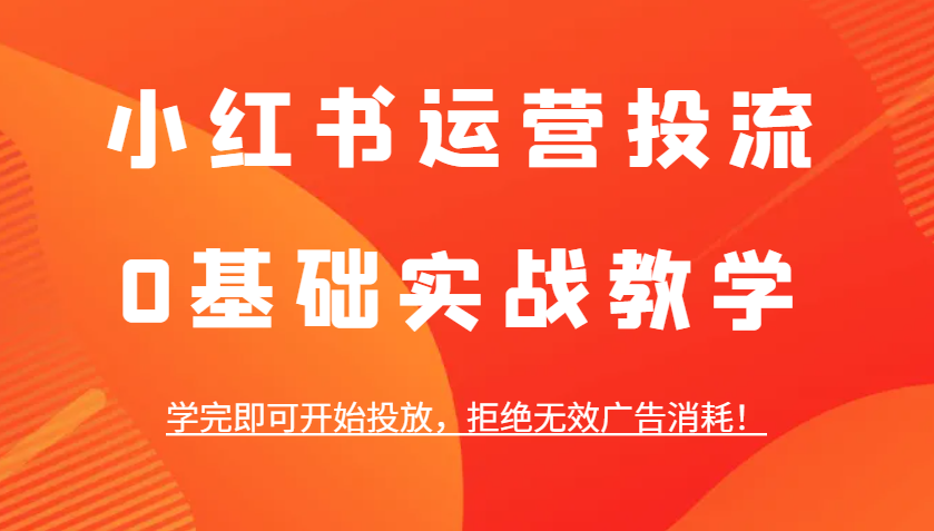 小红书运营投流，0基础实战教学，学完即可开始投放，拒绝无效广告消耗！-乐码云集