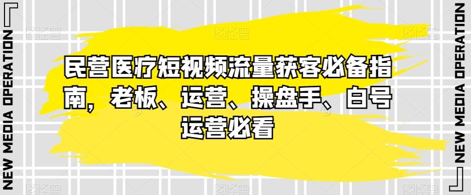 民营医疗短视频流量获客必备指南，老板、运营、操盘手、白号运营必看-乐码云集