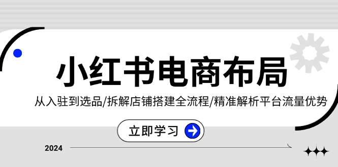 小红书电商布局：从入驻到选品/拆解店铺搭建全流程/精准解析平台流量优势-乐码云集
