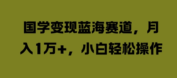 国学变现蓝海赛道，月入1W+，小白轻松操作【揭秘】-乐码云集