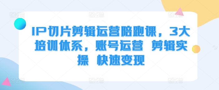 IP切片剪辑运营陪跑课，3大培训体系，账号运营 剪辑实操 快速变现-乐码云集