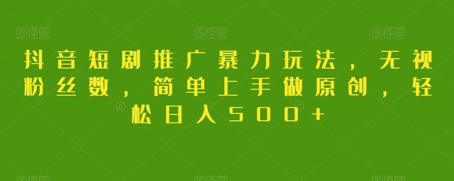 抖音短剧推广暴力玩法，无视粉丝数，简单上手做原创，轻松日入500+【揭秘】-乐码云集