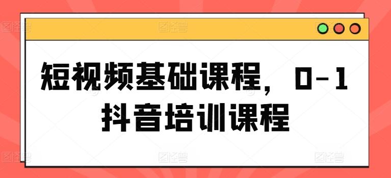 短视频基础课程，0-1抖音培训课程-乐码云集