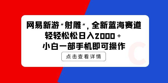 (9936期)网易新游 射雕 全新蓝海赛道，轻松日入2000＋小白一部手机即可操作-乐码云集