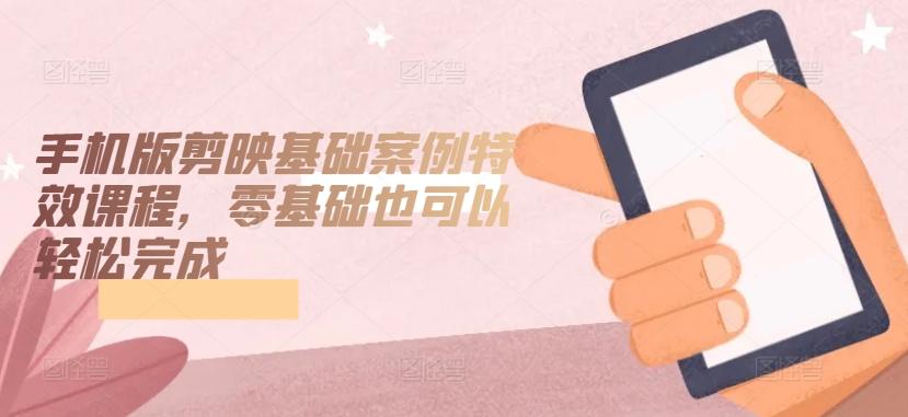 手机版剪映基础案例特效课程，零基础也可以轻松完成-乐码云集
