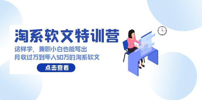 (9588期)淘系软文特训营：这样学，兼职小白也能写出月收过万到年入50万的淘系软文-乐码云集