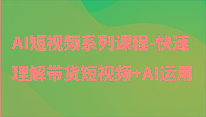 AI短视频系列课程-快速理解带货短视频+AI工具短视频运用-乐码云集