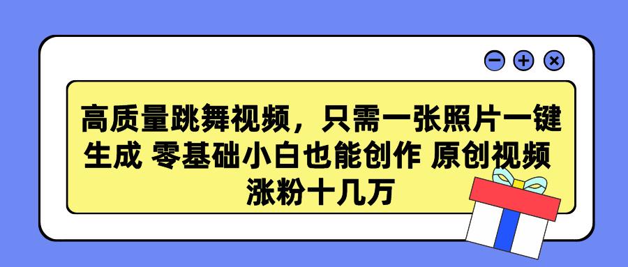 高质量跳舞视频，只需一张照片一键生成 零基础小白也能创作 原创视频 涨…-乐码云集