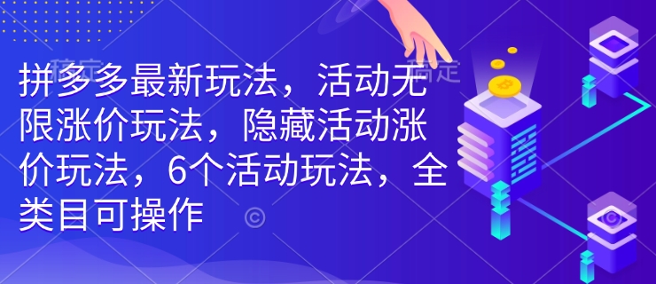 拼多多最新玩法，活动无限涨价玩法，隐藏活动涨价玩法，6个活动玩法，全类目可操作-乐码云集