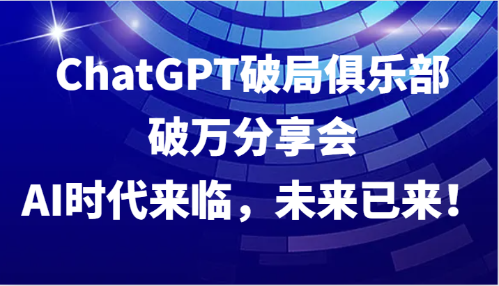 ChatGPT破局俱乐部破万分享会，AI时代来临，未来已来！-乐码云集