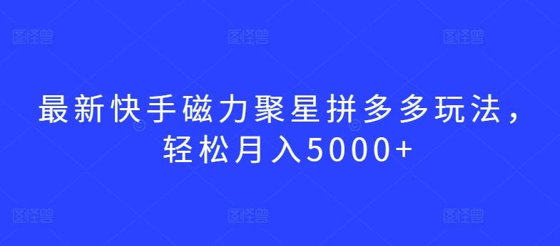 最新快手磁力聚星拼多多玩法，轻松月入5000+【揭秘】-乐码云集
