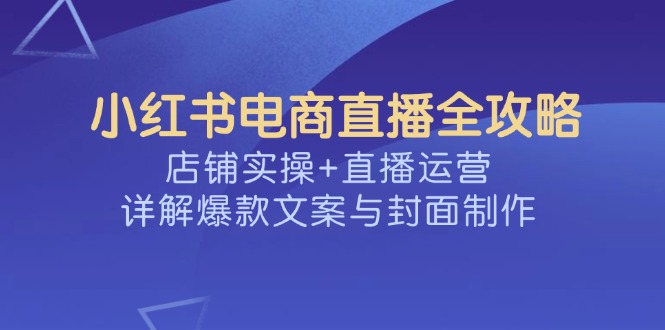 小红书电商直播全攻略，店铺实操+直播运营，详解爆款文案与封面制作-乐码云集