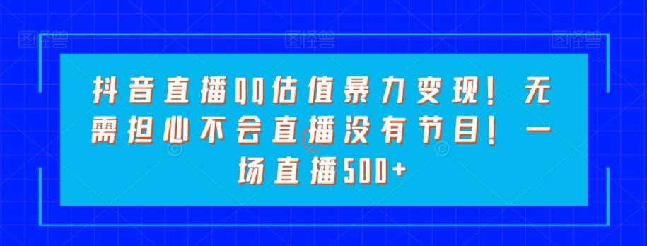 抖音直播QQ估值暴力变现！无需担心不会直播没有节目！一场直播500+！-乐码云集