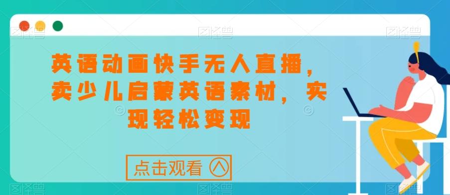 英语动画快手无人直播，卖少儿启蒙英语素材，实现轻松变现-乐码云集