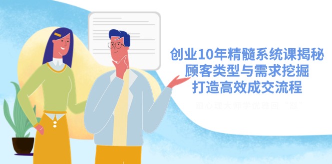 创业10年精髓系统课揭秘，顾客类型与需求挖掘，打造高效成交流程-乐码云集