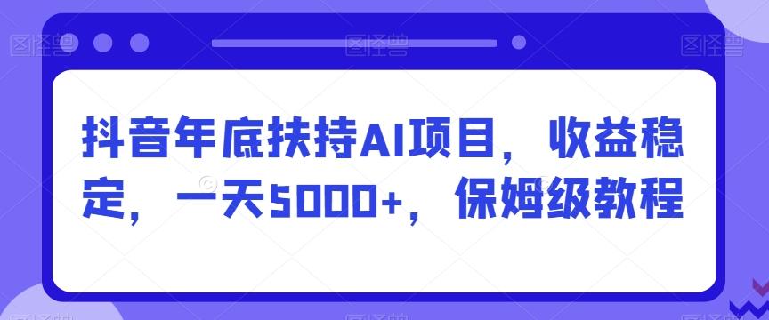 抖音年底扶持AI项目，收益稳定，一天5000+，保姆级教程-乐码云集