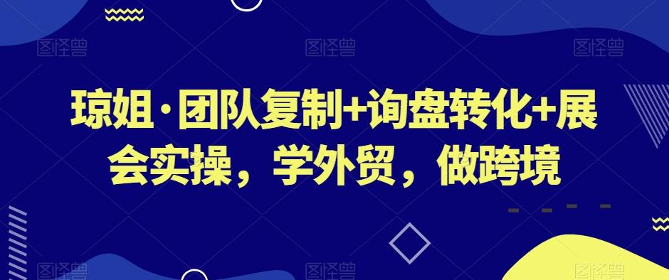 琼姐·团队复制+询盘转化+展会实操，学外贸，做跨境-乐码云集