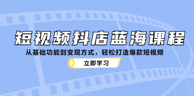 短视频抖店蓝海课程：从基础功能到变现方式，轻松打造爆款短视频-乐码云集