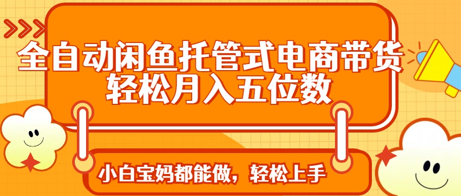 全自动闲鱼托管式电商带货 轻松实现月入五位数-乐码云集