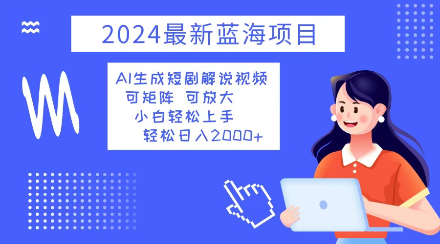 2024最新蓝海项目 AI生成短剧解说视频 小白轻松上手 日入2000+-乐码云集