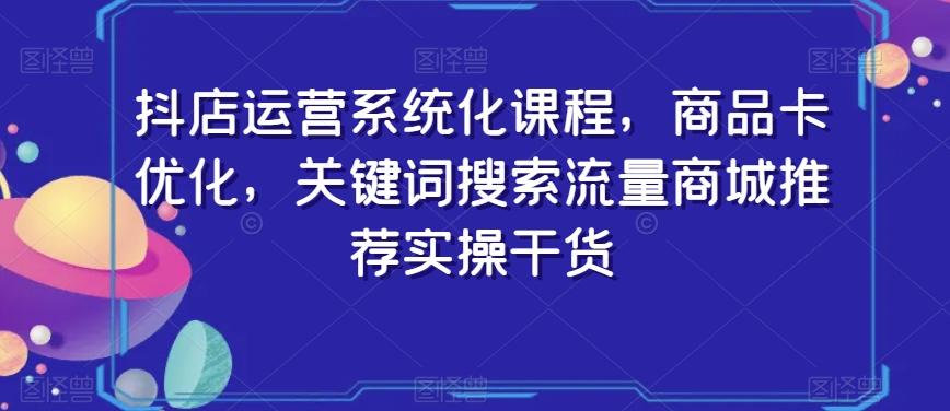 抖店运营系统化课程，商品卡优化，关键词搜索流量商城推荐实操干货-乐码云集