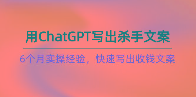 如何用ChatGPT-写出杀手文案，6个月实战经验，快速写出收钱文案(8节课-乐码云集