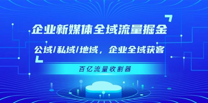 企业 新媒体 全域流量掘金：公域/私域/地域 企业全域获客 百亿流量 收割器-乐码云集