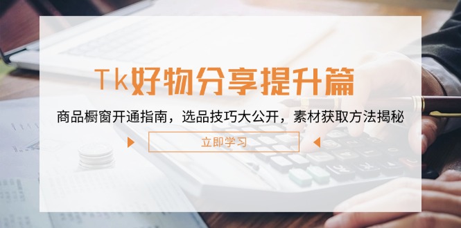 Tk好物分享提升篇：商品橱窗开通指南，选品技巧大公开，素材获取方法揭秘-乐码云集
