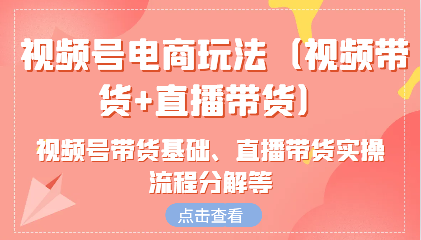视频号电商玩法(视频带货+直播带货)含视频号带货基础、直播带货实操流程分解等-乐码云集