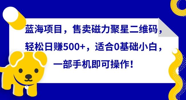 蓝海项目，售卖磁力聚星二维码，轻松日赚500+，适合0基础小白，一部手机即可操作【揭秘】-乐码云集