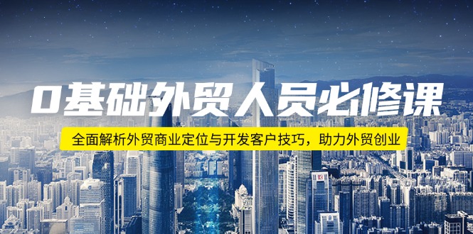 0基础外贸人员必修课：全面解析外贸商业定位与开发客户技巧，助力外贸创业-乐码云集