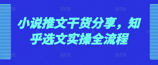 小说推文干货分享，知乎选文实操全流程-乐码云集