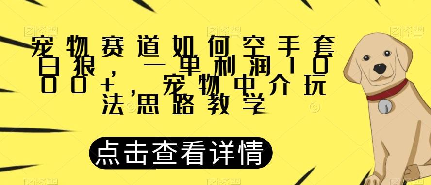 宠物赛道如何空手套白狼，一单利润1000+，宠物中介玩法思路教学【揭秘】-乐码云集