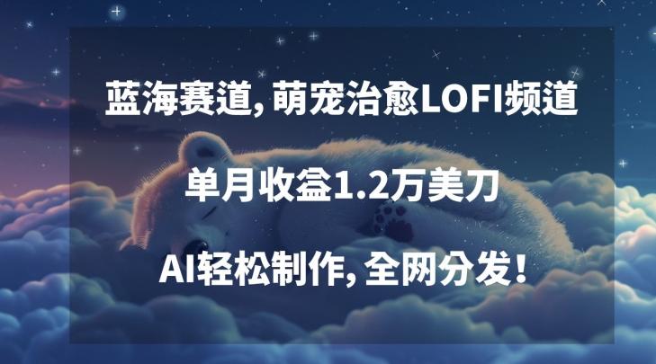 蓝海赛道，萌宠治愈LOFI频道，单月收益1.2万美刀，AI轻松制作，全网分发【揭秘】-乐码云集