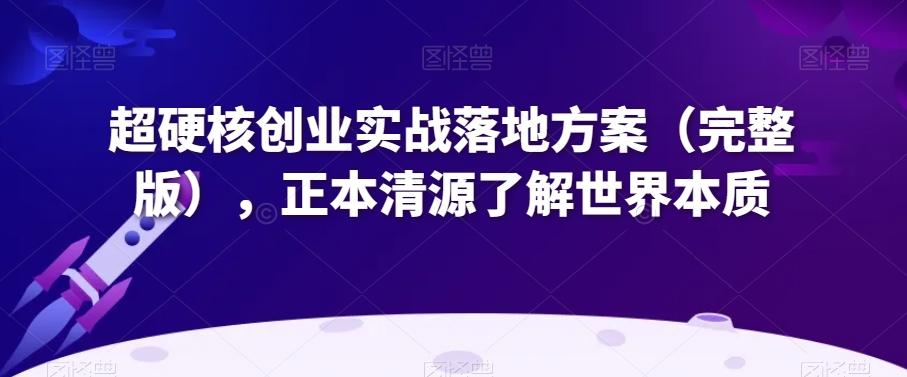 超硬核创业实战落地方案（完整版），正本清源了解世界本质-乐码云集